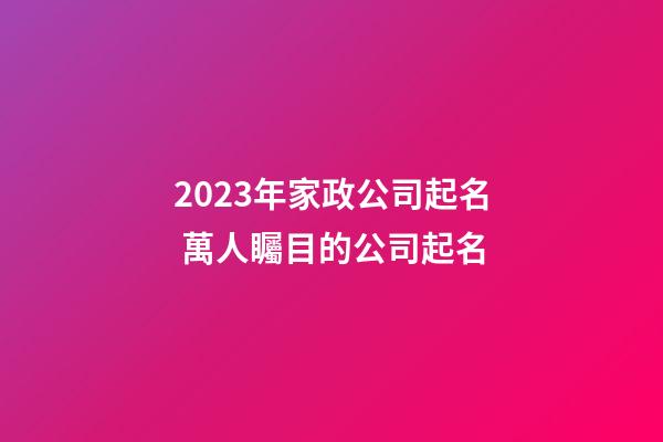 2023年家政公司起名 萬人矚目的公司起名